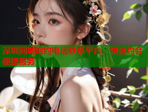 深圳同城炮约电话联系平台，快速约会便捷服务  第1张