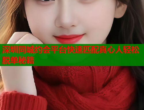 深圳同城约会平台快速匹配真心人轻松脱单秘籍  第2张