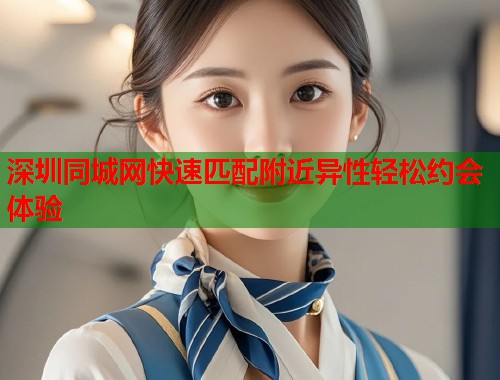 深圳同城网快速匹配附近异性轻松约会体验  第1张