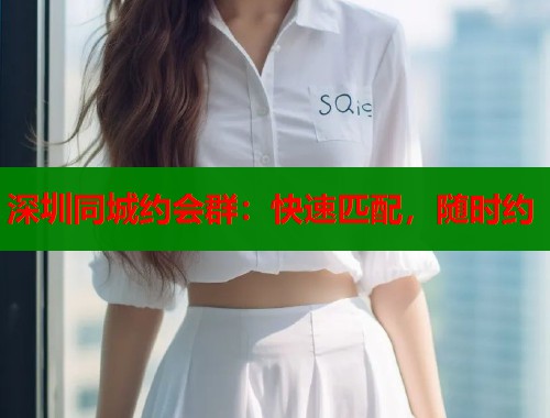 深圳同城约会群：快速匹配，随时约  第1张
