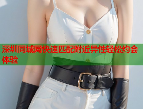 深圳同城网快速匹配附近异性轻松约会体验  第2张