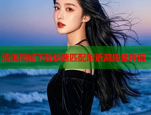 清溪同城下载快速匹配附近高质量伴侣  第1张