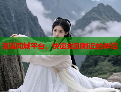 清溪同城平台，快速找到附近的伴侣  第1张