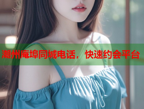 潮州庵埠同城电话，快速约会平台  第1张