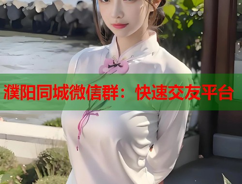 濮阳同城微信群：快速交友平台  第1张