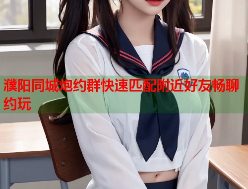 濮阳同城炮约群快速匹配附近好友畅聊约玩  第1张