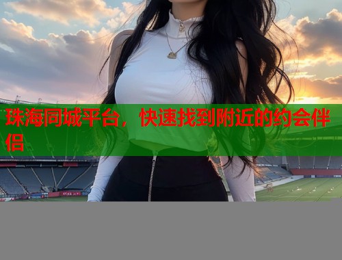 珠海同城平台，快速找到附近的约会伴侣  第1张