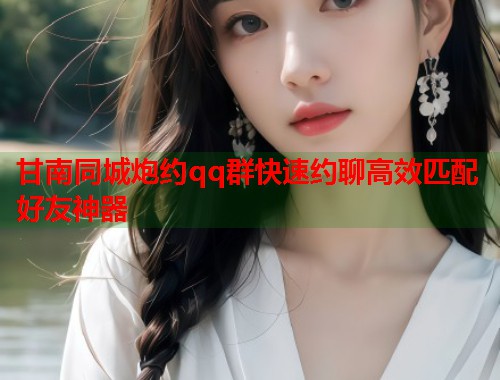 甘南同城炮约qq群快速约聊高效匹配好友神器  第1张