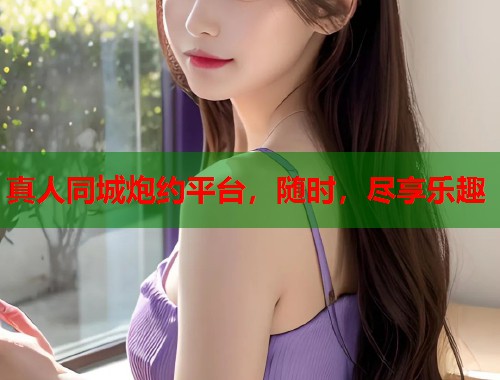 真人同城炮约平台，随时，尽享乐趣  第1张