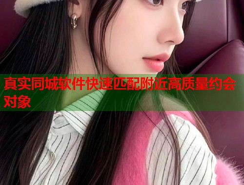 真实同城软件快速匹配附近高质量约会对象  第2张