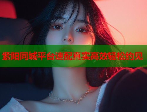 紫阳同城平台速配真实高效轻松约见  第1张