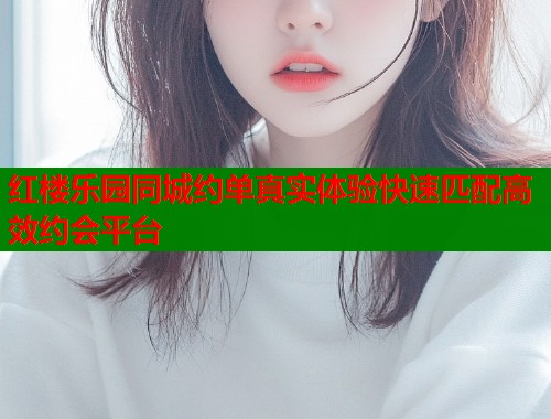 红楼乐园同城约单真实体验快速匹配高效约会平台  第1张