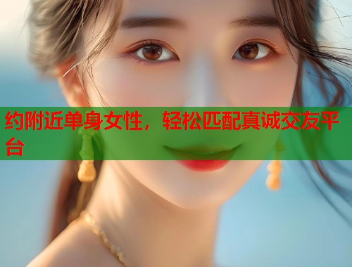 约附近单身女性，轻松匹配真诚交友平台  第1张