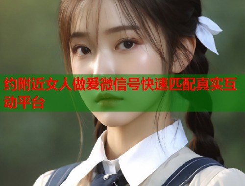 约附近女人做爰微信号快速匹配真实互动平台  第1张