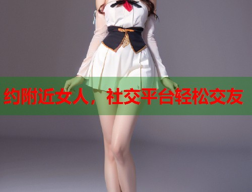 约附近女人，社交平台轻松交友  第1张