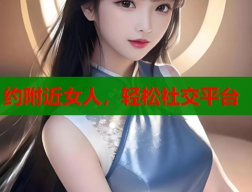 约附近女人，轻松社交平台  第1张