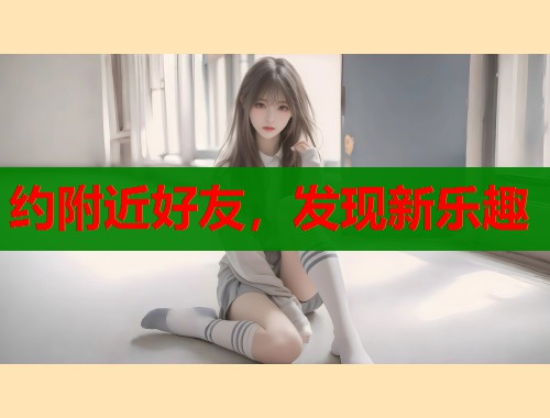 约附近好友，发现新乐趣  第1张
