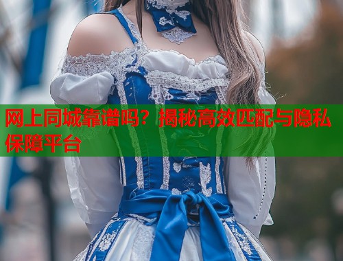 网上同城靠谱吗？揭秘高效匹配与隐私保障平台  第1张