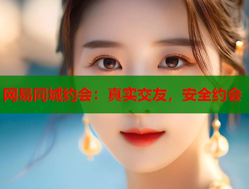 网易同城约会：真实交友，安全约会  第1张