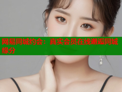网易同城约会：真实会员在线邂逅同城缘分  第1张