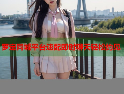 罗定同城平台速配即时聊天轻松约见  第1张