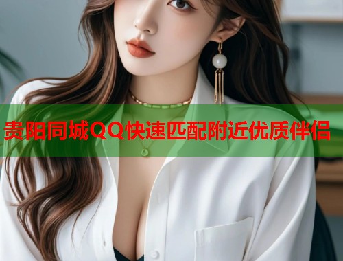 贵阳同城QQ快速匹配附近优质伴侣  第1张