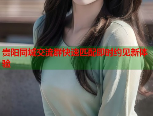 贵阳同城交流群快速匹配即时约见新体验  第2张