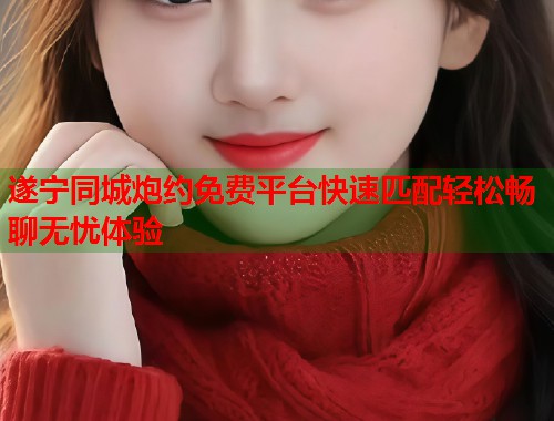 遂宁同城炮约免费平台快速匹配轻松畅聊无忧体验  第1张
