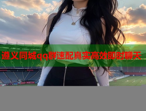 遵义同城qq群速配真实高效即时聊天  第1张