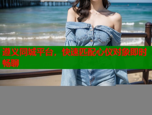 遵义同城平台，快速匹配心仪对象即时畅聊  第2张