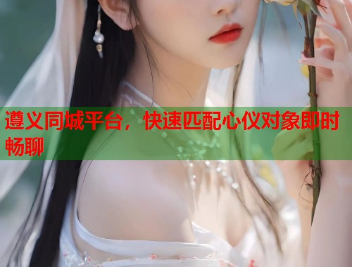 遵义同城平台，快速匹配心仪对象即时畅聊  第1张