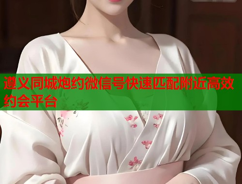 遵义同城炮约微信号快速匹配附近高效约会平台  第1张
