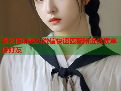 遵义同城炮约微信快速匹配附近优质单身好友  第2张