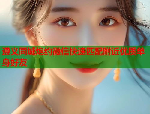 遵义同城炮约微信快速匹配附近优质单身好友  第1张
