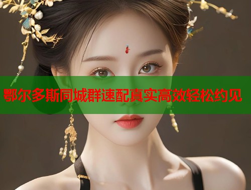 鄂尔多斯同城群速配真实高效轻松约见  第1张