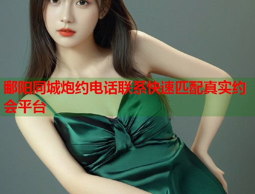 鄱阳同城炮约电话联系快速匹配真实约会平台  第1张