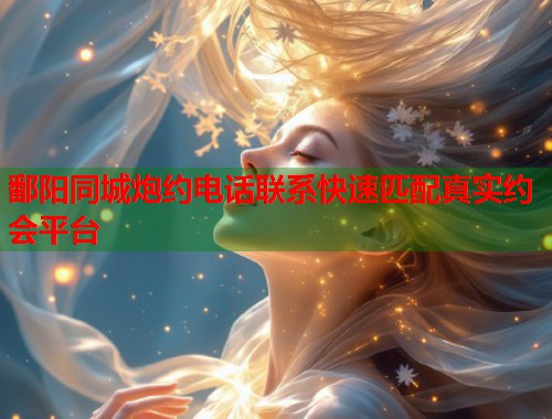 鄱阳同城炮约电话联系快速匹配真实约会平台  第2张