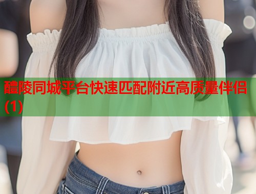 醴陵同城平台快速匹配附近高质量伴侣(1)  第1张