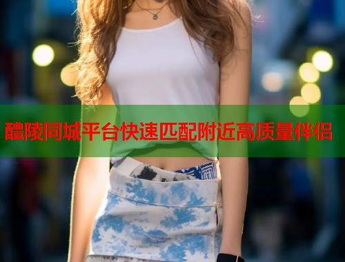 醴陵同城平台快速匹配附近高质量伴侣  第1张