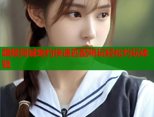 醴陵同城炮约快速匹配陪玩轻松约玩体验  第1张