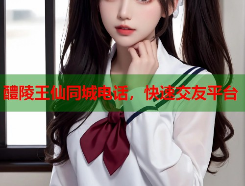 醴陵王仙同城电话，快速交友平台  第1张