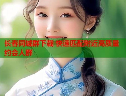 长春同城群下载 快速匹配附近高质量约会人群  第1张