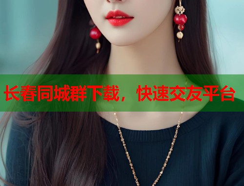 长春同城群下载，快速交友平台  第1张
