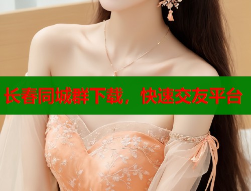 长春同城群下载，快速交友平台  第2张
