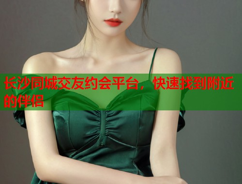 长沙同城交友约会平台，快速找到附近的伴侣  第2张