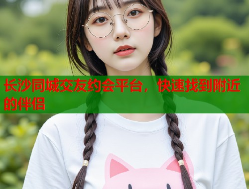 长沙同城交友约会平台，快速找到附近的伴侣  第1张