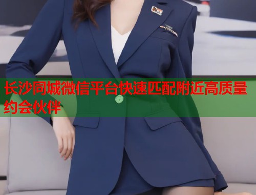 长沙同城微信平台快速匹配附近高质量约会伙伴  第1张
