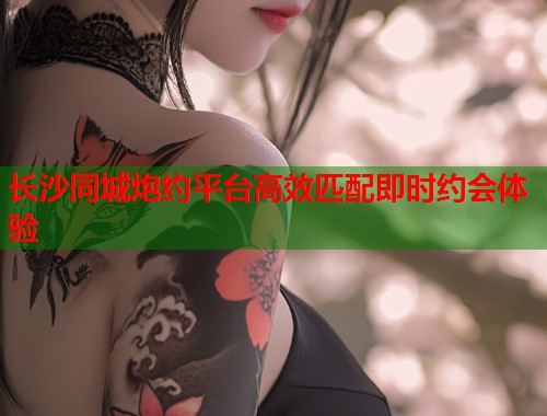 长沙同城炮约平台高效匹配即时约会体验  第1张