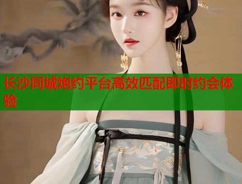 长沙同城炮约平台高效匹配即时约会体验  第2张