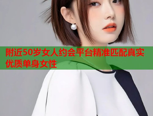 附近50岁女人约会平台精准匹配真实优质单身女性  第2张